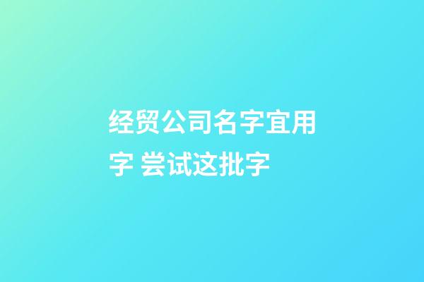 经贸公司名字宜用字 尝试这批字-第1张-公司起名-玄机派